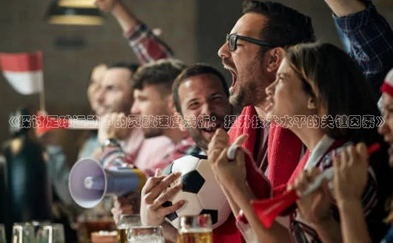 贝博官方入口百度健康《探讨足球运动中的灵敏速度浅析：提升技术水平的关键因素》