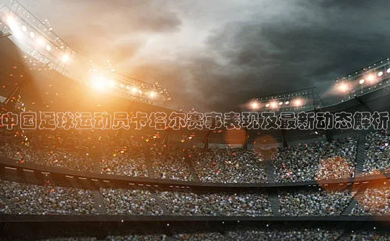 贝博官方入口百度健康中国足球运动员卡塔尔赛事表现及最新动态解析