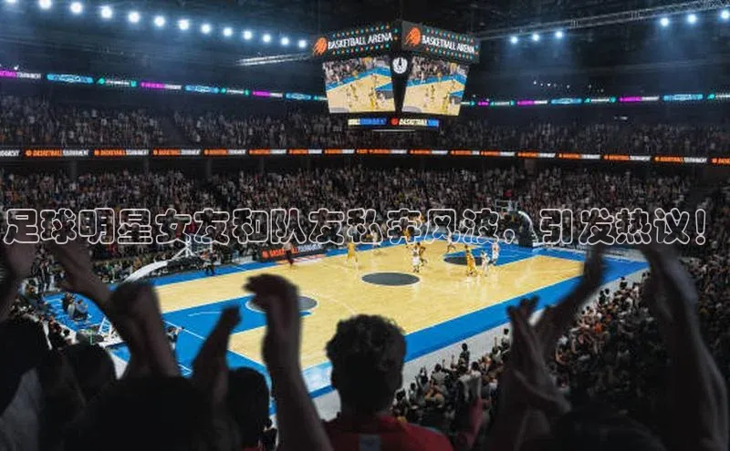 贝博APP体育网页百度搜索资源平台足球明星女友和队友私奔风波，引发热议！
