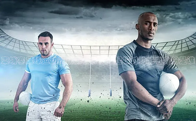 艾弗森贝博ballbet官网百度游戏开放平台柬埔寨足球运动员助威事件：一起探讨助威者身份是谁