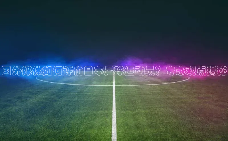 贝博app体育下载安装度小满理财国外媒体如何评价日本足球运动员？专家观点揭秘
