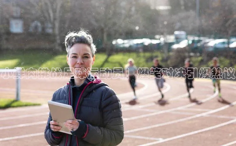 艾弗森贝博ballbet官网一径科技小鲜肉挑战足球运动员！爆笑对决引爆热议