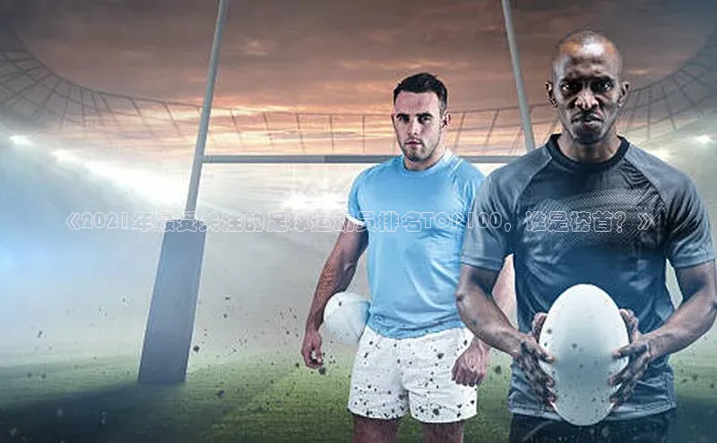 贝博bb平台体育网页版慧博云通《2021年最受关注的足球运动员排名TOP100，谁是榜首？》