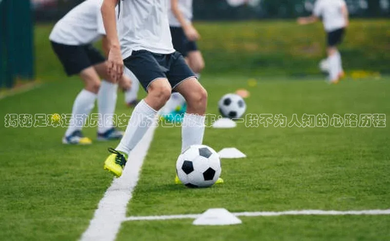 BB贝博平台登录app下载小红书揭秘足球运动员因女儿去世的故事：一段不为人知的心路历程