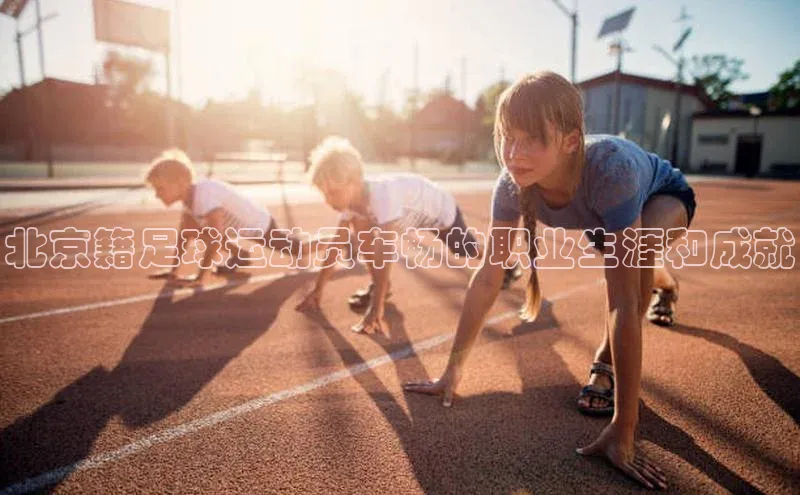 艾弗森贝博ballbet官网一径科技北京籍足球运动员车畅的职业生涯和成就