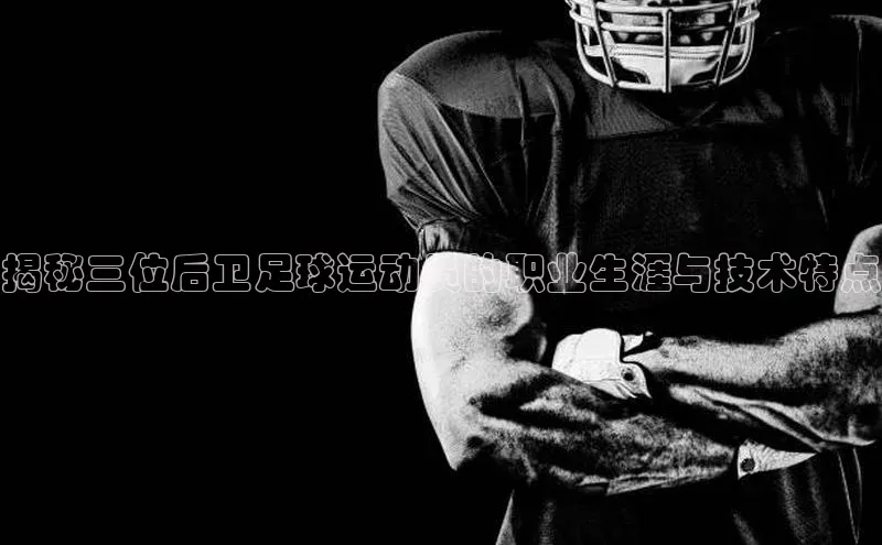 艾弗森代言贝博平台游戏合法吗百度识图揭秘三位后卫足球运动员的职业生涯与技术特点