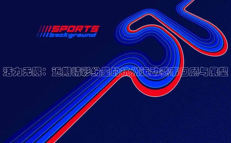 BB贝博ballbet登录入口云创智行活力无限：近期精彩纷呈的杭州运动赛事回顾与展望