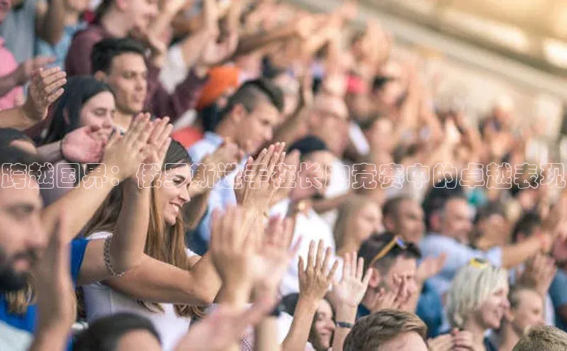 贝博平台客户端app同程跨越国界：俄罗斯选手在长跑竞赛中的卓越表现