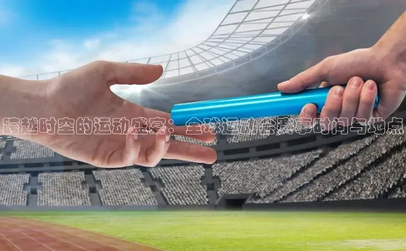 betball体育app下载百度智能门户跨越时空的运动盛宴：全球运动会赛事时间与地点