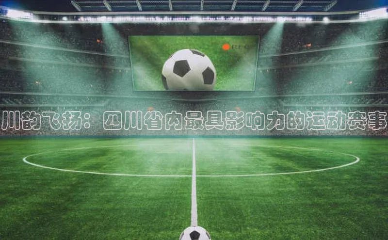 川韵飞扬：四川省内最具影响力的运动赛事