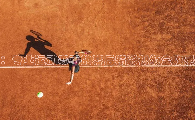 ：专业运动赛事的幕后精彩视频全收录