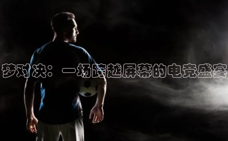 梦对决：一场跨越屏幕的电竞盛宴