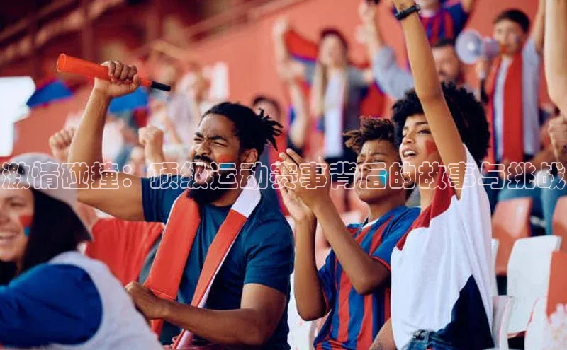 激情碰撞：顶级运动赛事背后的故事与挑战