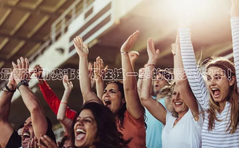 最新运动赛事：尽在这一季的精彩对决中！