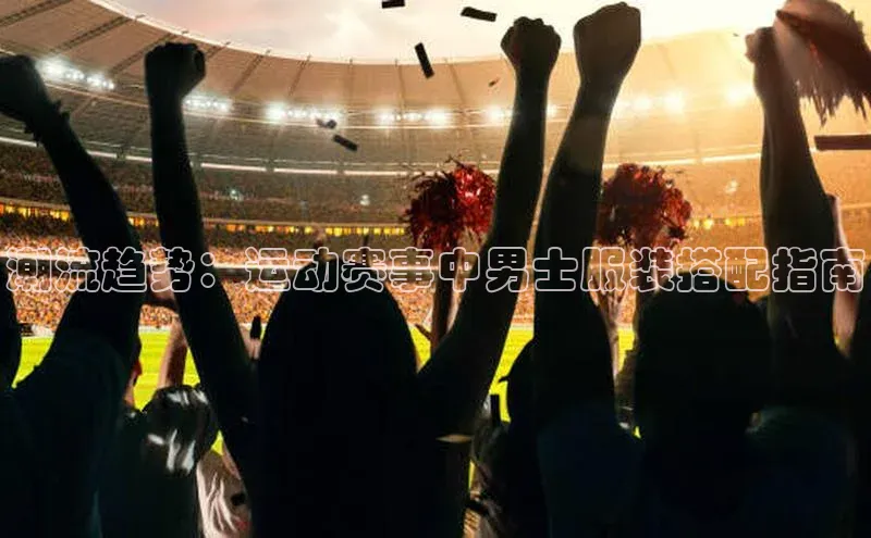 潮流趋势：运动赛事中男士服装搭配指南