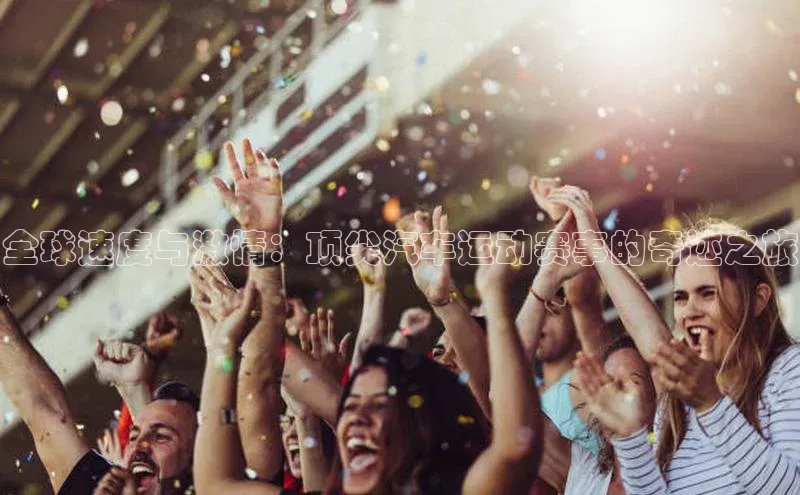 全球速度与激情：顶尖汽车运动赛事的奇迹之旅