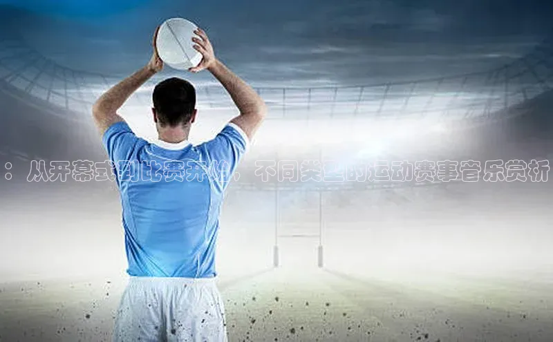 ：从开幕式到比赛开始，不同类型的运动赛事音乐赏析