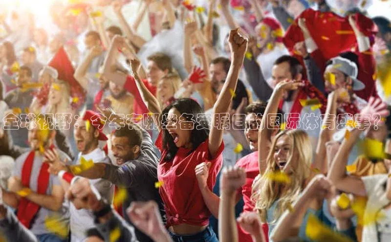 全球视野：今年有哪些备受瞩目的国际体育盛事？