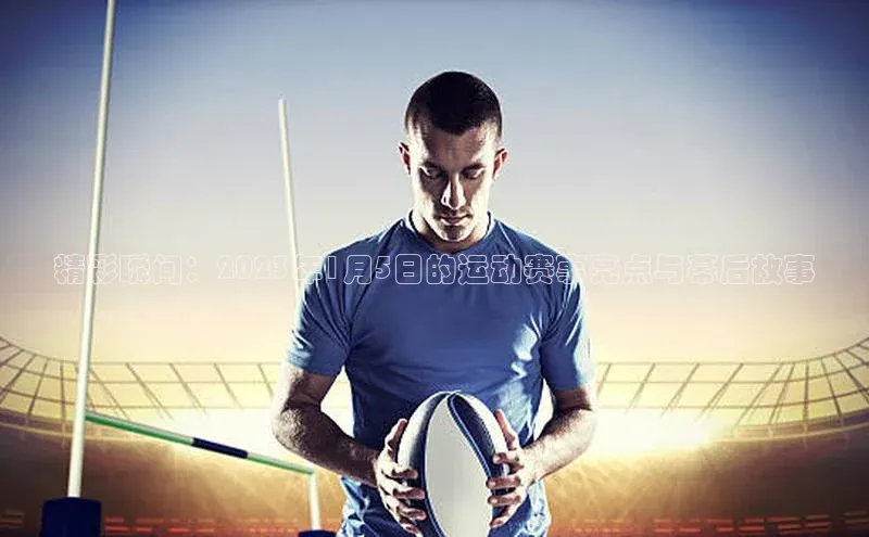 精彩瞬间：2023年1月5日的运动赛事亮点与幕后故事