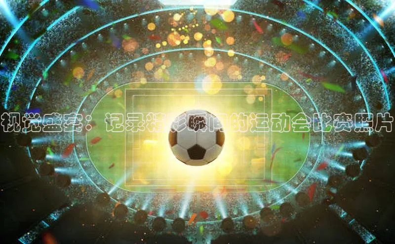 视觉盛宴：记录精彩瞬间的运动会比赛照片