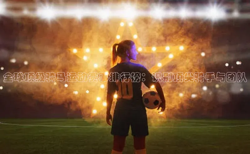 全球顶级骑马运动赛事排行榜：识别顶尖骑手与团队