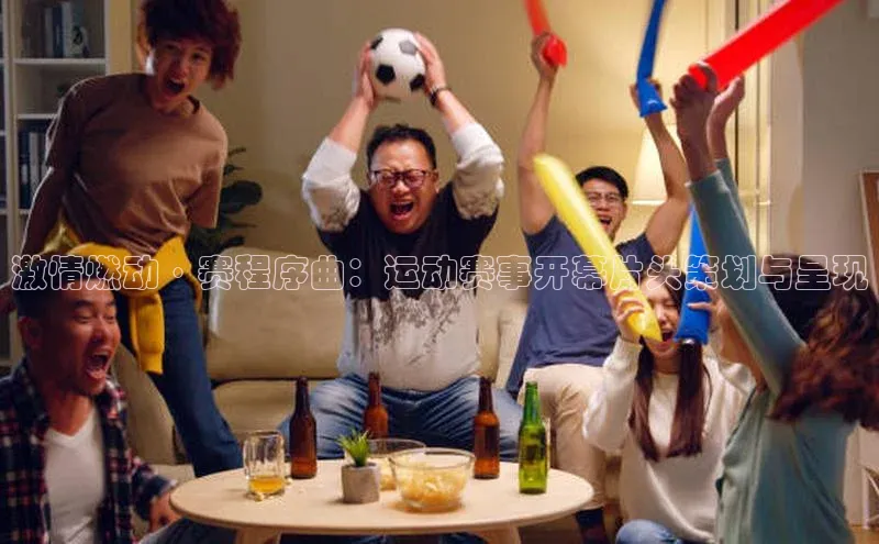 激情燃动·赛程序曲：运动赛事开幕片头策划与呈现