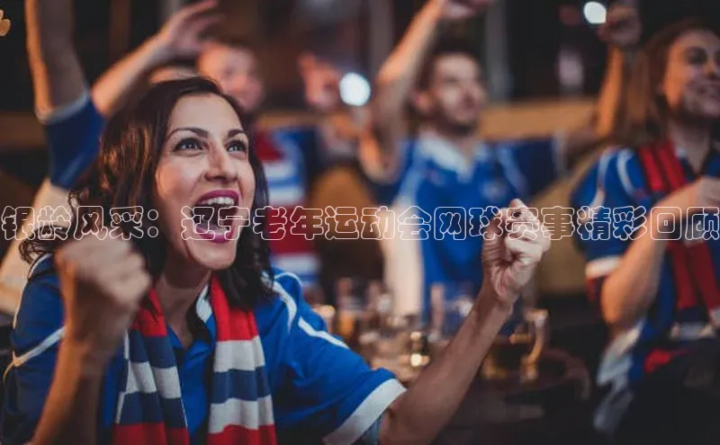 银龄风采：辽宁老年运动会网球赛事精彩回顾