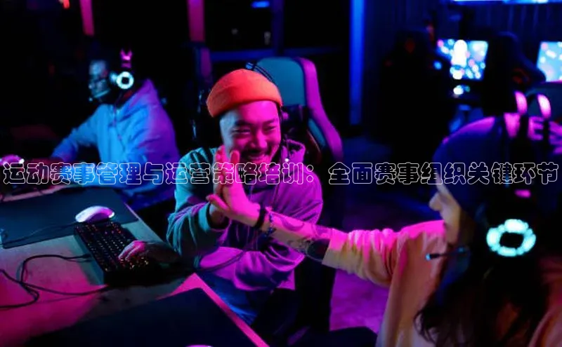 运动赛事管理与运营策略培训：全面赛事组织关键环节