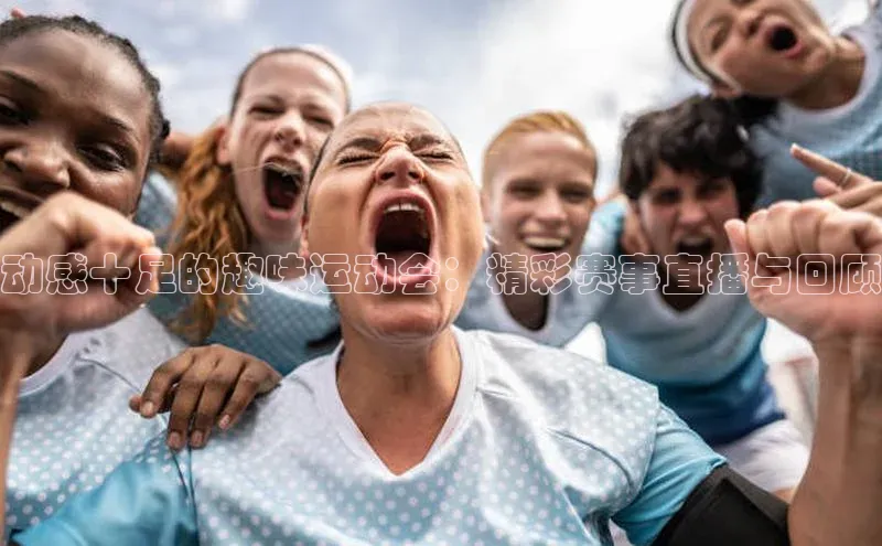 动感十足的趣味运动会：精彩赛事直播与回顾