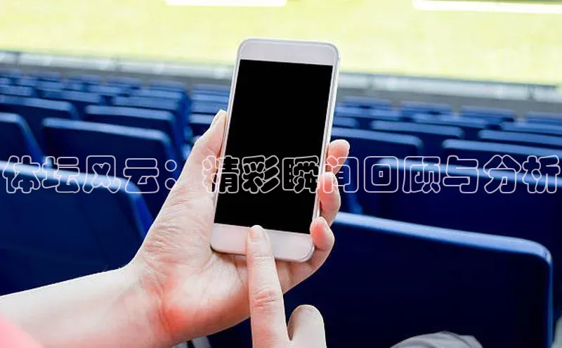 体坛风云：精彩瞬间回顾与分析