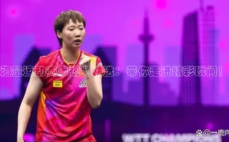 海量运动赛事视频精选：带你走进精彩瞬间！