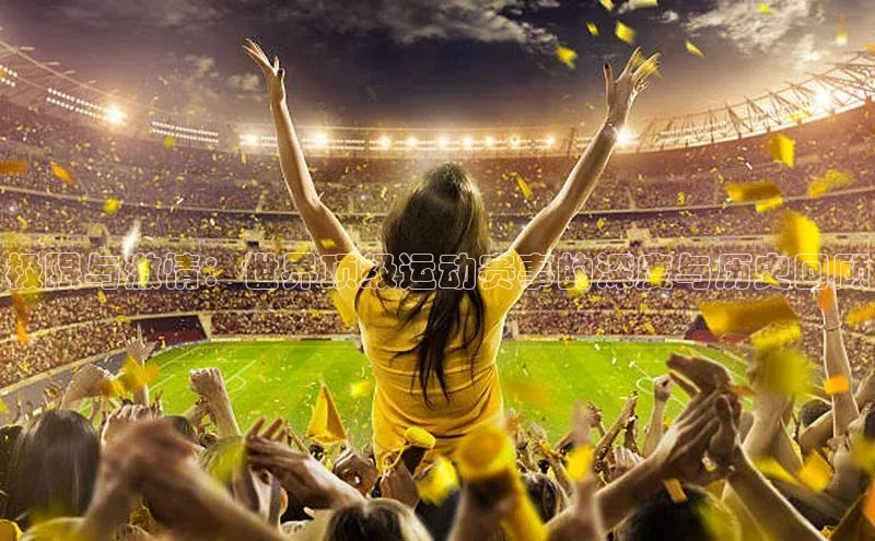 极限与激情：世界顶级运动赛事的深度与历史回顾