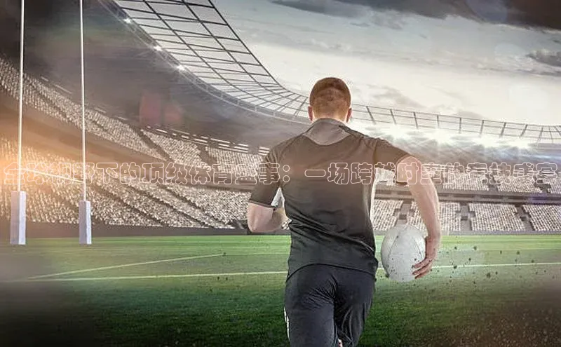 全球视野下的顶级体育盛事：一场跨越时空的竞技盛宴