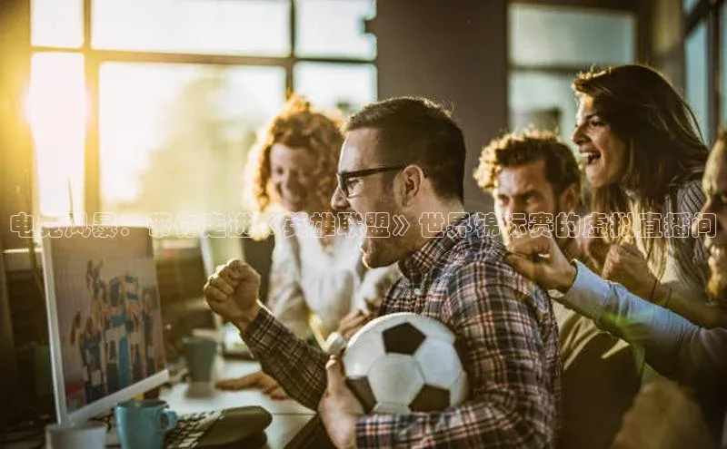 电竞风暴：带你走进《英雄联盟》世界锦标赛的虚拟直播间