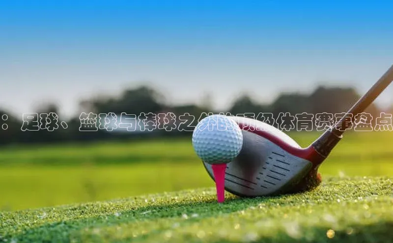 ：足球、篮球与棒球之外的顶级体育赛事盘点